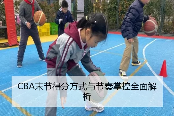 CBA末节得分方式与节奏掌控全面解析