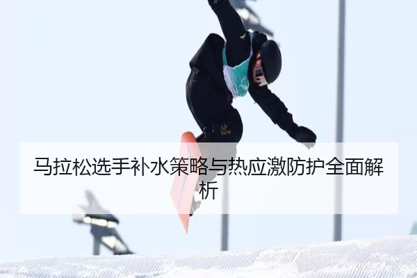 马拉松选手补水策略与热应激防护全面解析