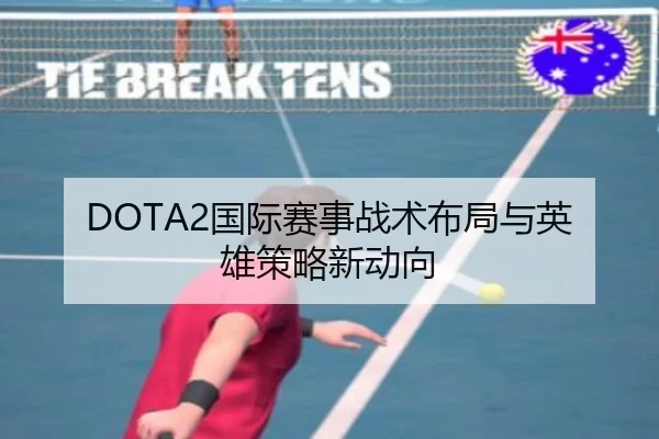 DOTA2国际赛事战术布局与英雄策略新动向