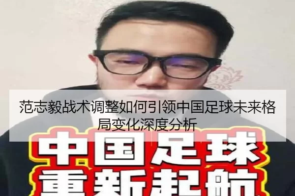 范志毅战术调整如何引领中国足球未来格局变化深度分析