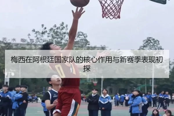 梅西在阿根廷国家队的核心作用与新赛季表现初探