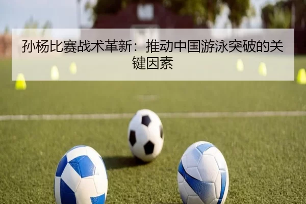 孙杨比赛战术革新：推动中国游泳突破的关键因素
